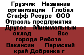 Грузчик › Название организации ­ Глобал Стафф Ресурс, ООО › Отрасль предприятия ­ Другое › Минимальный оклад ­ 25 000 - Все города Работа » Вакансии   . Пермский край,Добрянка г.